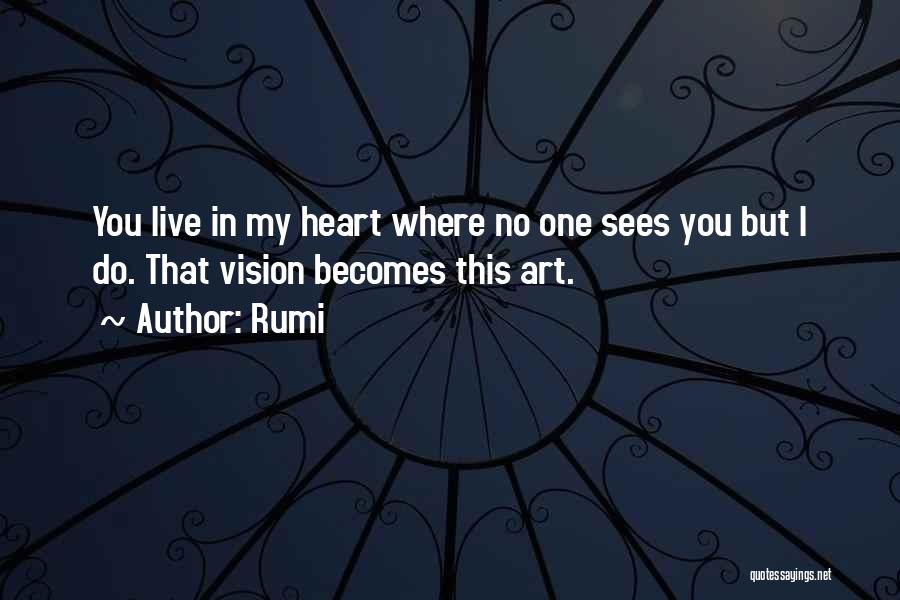 Rumi Quotes: You Live In My Heart Where No One Sees You But I Do. That Vision Becomes This Art.