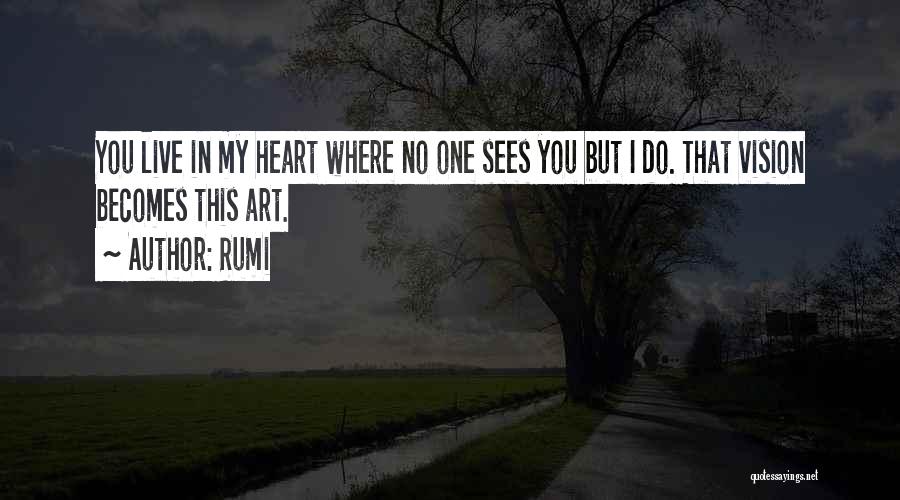 Rumi Quotes: You Live In My Heart Where No One Sees You But I Do. That Vision Becomes This Art.