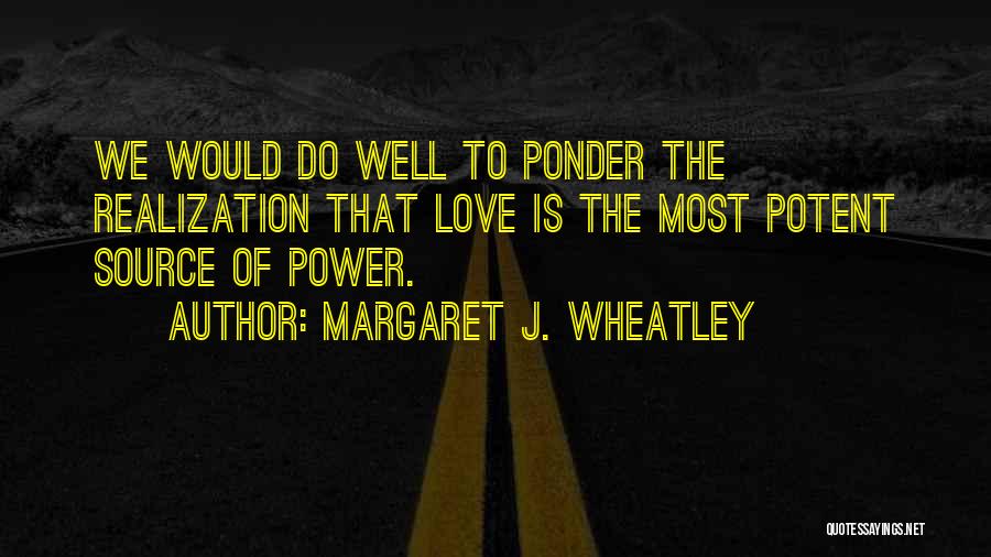 Margaret J. Wheatley Quotes: We Would Do Well To Ponder The Realization That Love Is The Most Potent Source Of Power.