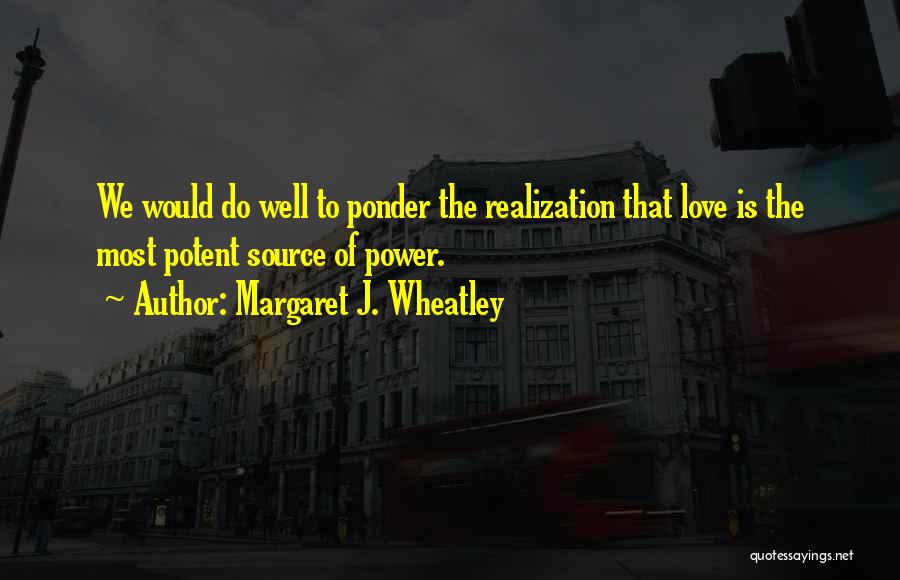 Margaret J. Wheatley Quotes: We Would Do Well To Ponder The Realization That Love Is The Most Potent Source Of Power.