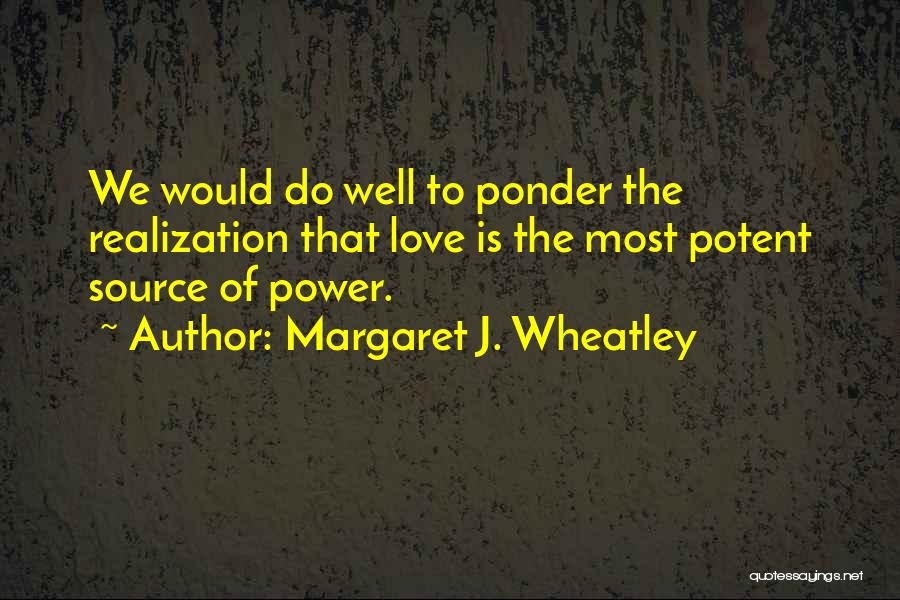 Margaret J. Wheatley Quotes: We Would Do Well To Ponder The Realization That Love Is The Most Potent Source Of Power.