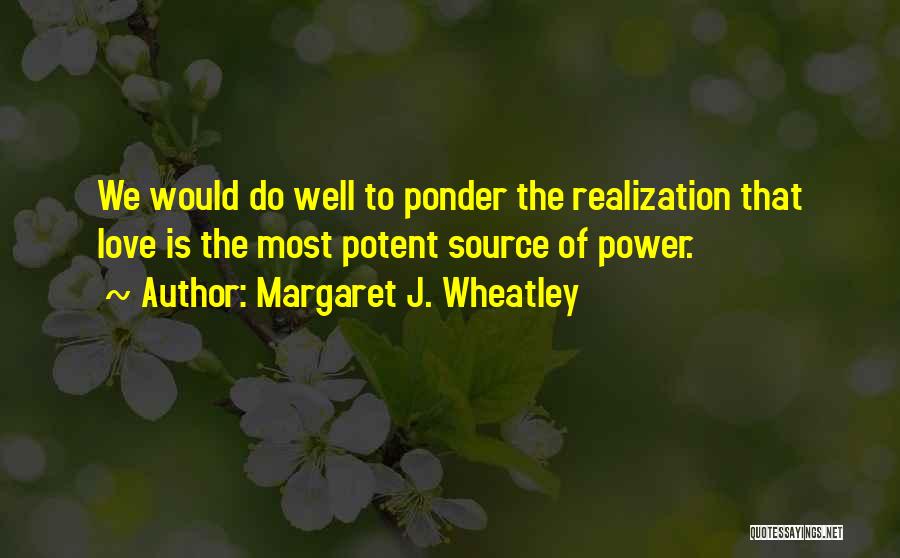 Margaret J. Wheatley Quotes: We Would Do Well To Ponder The Realization That Love Is The Most Potent Source Of Power.