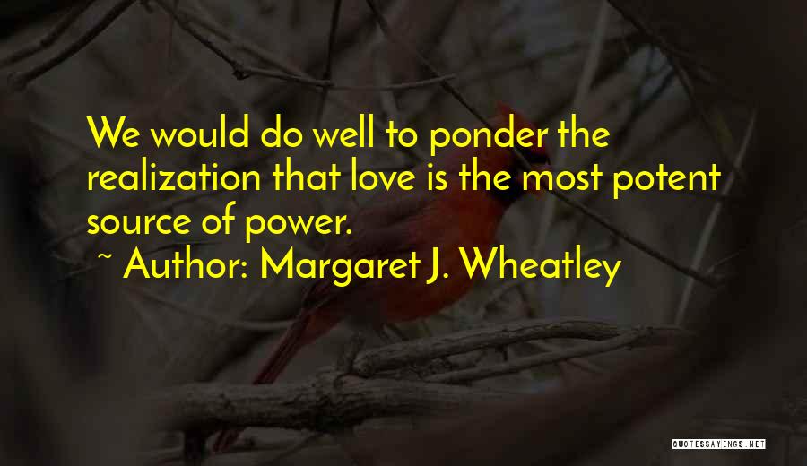 Margaret J. Wheatley Quotes: We Would Do Well To Ponder The Realization That Love Is The Most Potent Source Of Power.