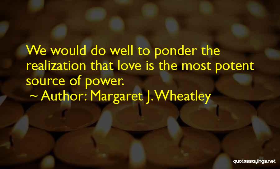 Margaret J. Wheatley Quotes: We Would Do Well To Ponder The Realization That Love Is The Most Potent Source Of Power.