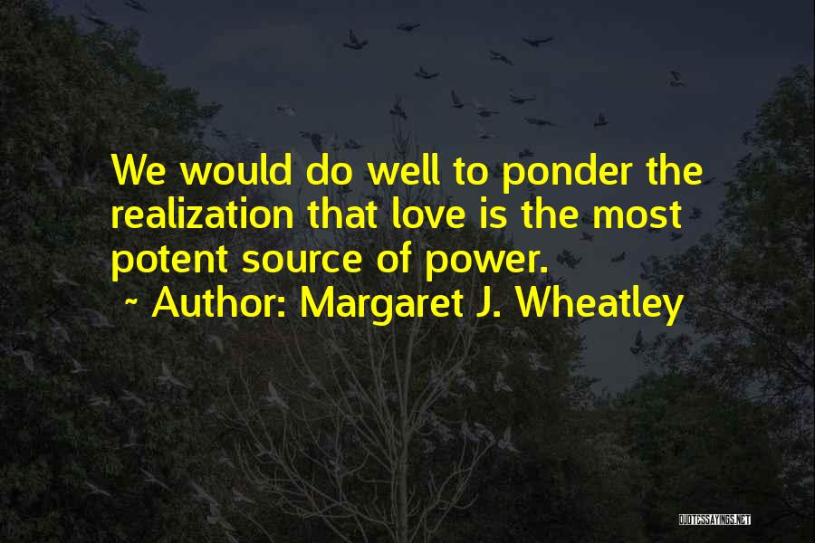 Margaret J. Wheatley Quotes: We Would Do Well To Ponder The Realization That Love Is The Most Potent Source Of Power.