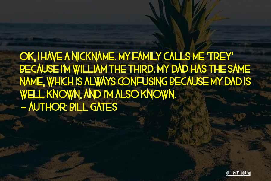 Bill Gates Quotes: Ok, I Have A Nickname. My Family Calls Me 'trey' Because I'm William The Third. My Dad Has The Same