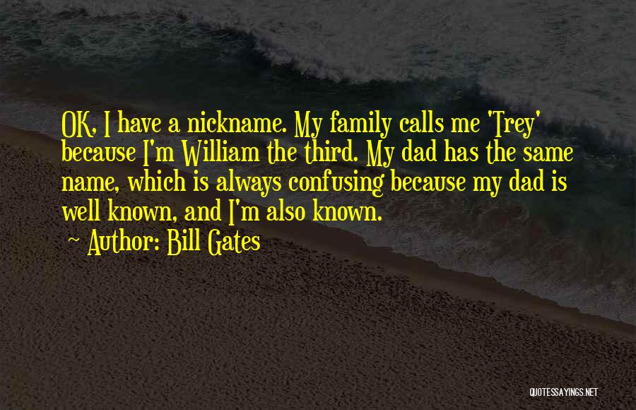 Bill Gates Quotes: Ok, I Have A Nickname. My Family Calls Me 'trey' Because I'm William The Third. My Dad Has The Same