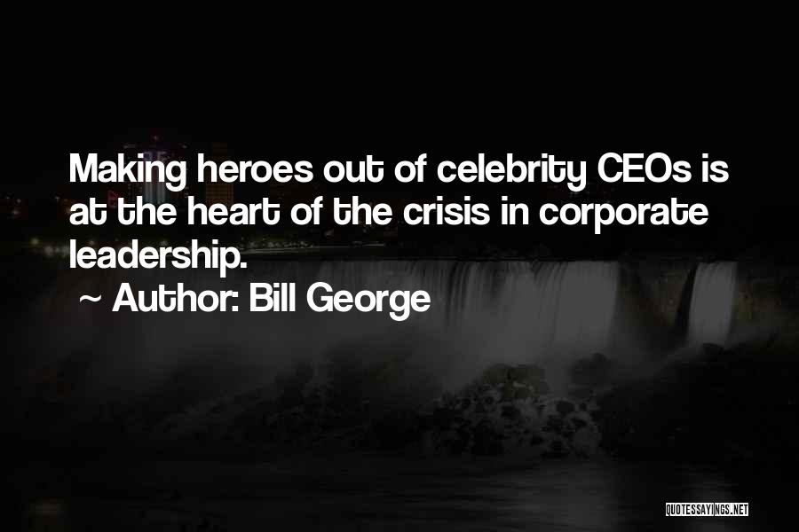 Bill George Quotes: Making Heroes Out Of Celebrity Ceos Is At The Heart Of The Crisis In Corporate Leadership.