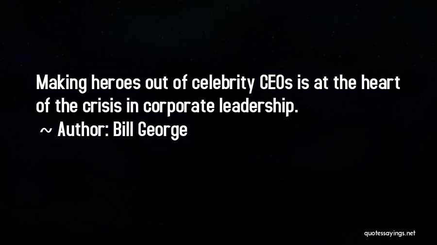 Bill George Quotes: Making Heroes Out Of Celebrity Ceos Is At The Heart Of The Crisis In Corporate Leadership.