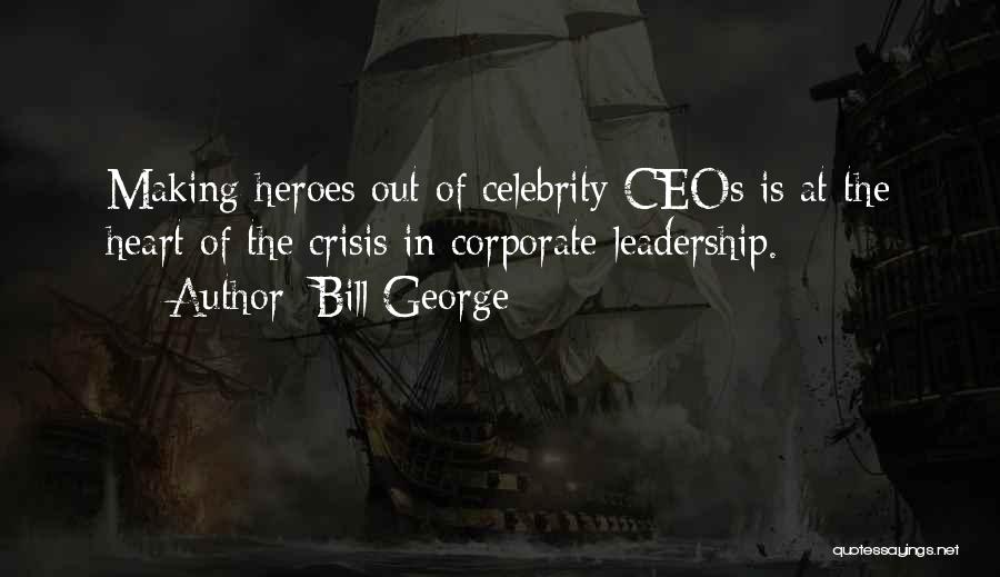 Bill George Quotes: Making Heroes Out Of Celebrity Ceos Is At The Heart Of The Crisis In Corporate Leadership.