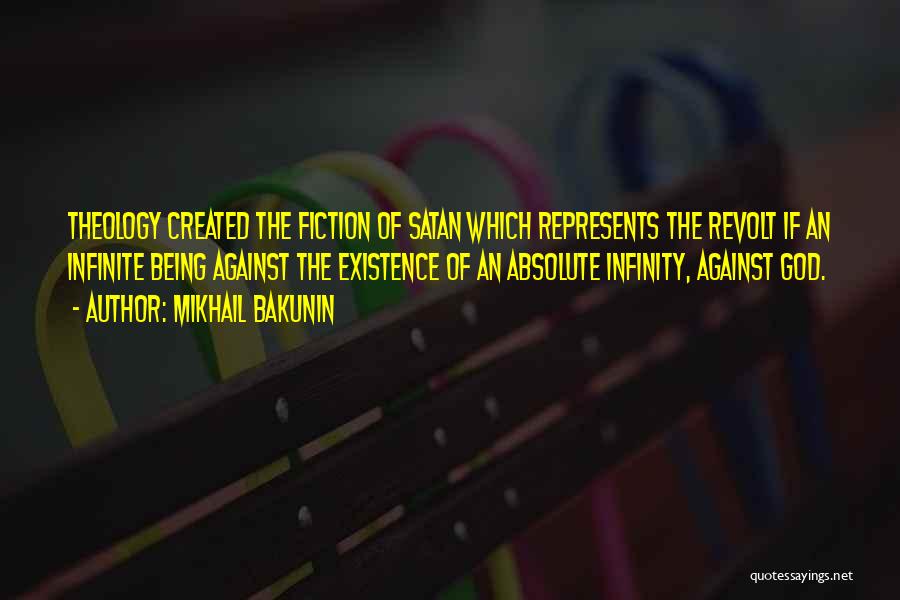 Mikhail Bakunin Quotes: Theology Created The Fiction Of Satan Which Represents The Revolt If An Infinite Being Against The Existence Of An Absolute