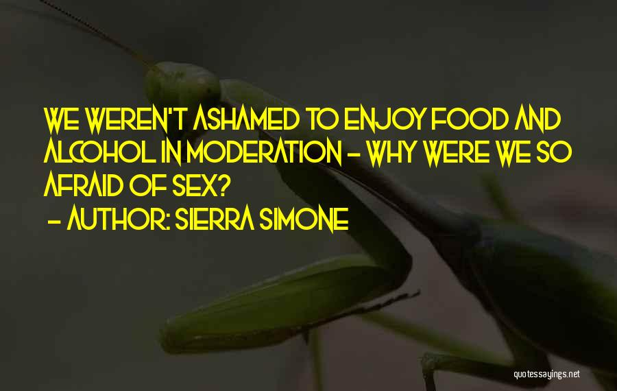 Sierra Simone Quotes: We Weren't Ashamed To Enjoy Food And Alcohol In Moderation - Why Were We So Afraid Of Sex?
