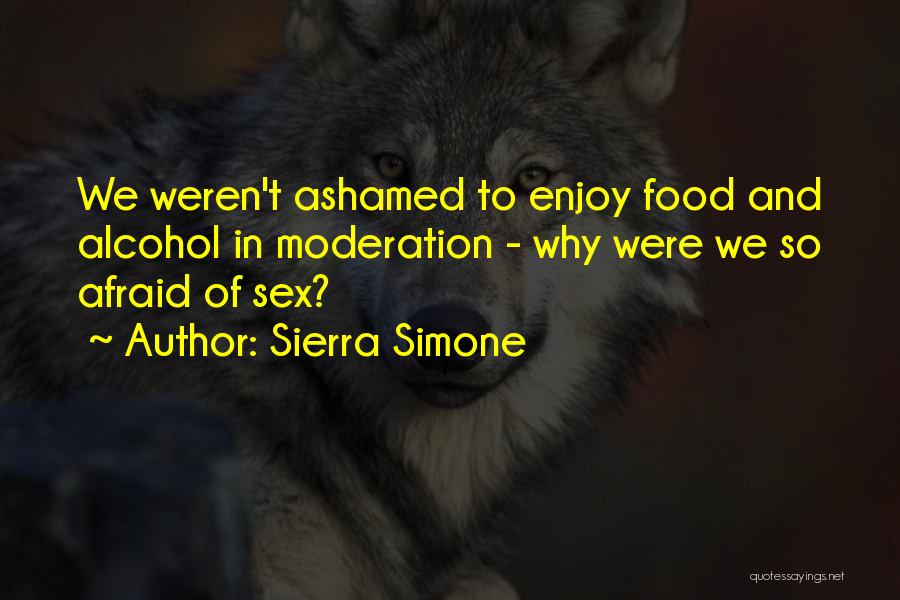 Sierra Simone Quotes: We Weren't Ashamed To Enjoy Food And Alcohol In Moderation - Why Were We So Afraid Of Sex?