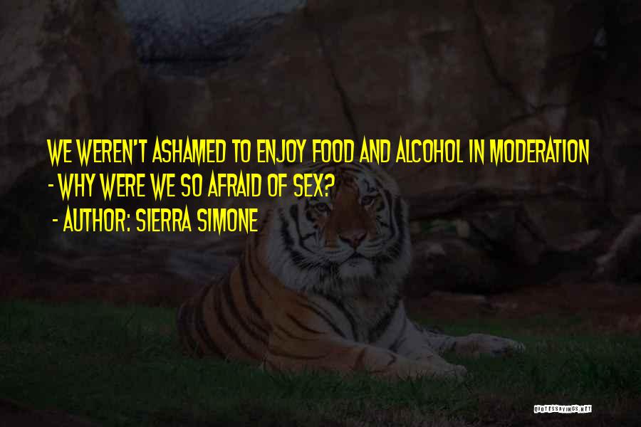 Sierra Simone Quotes: We Weren't Ashamed To Enjoy Food And Alcohol In Moderation - Why Were We So Afraid Of Sex?