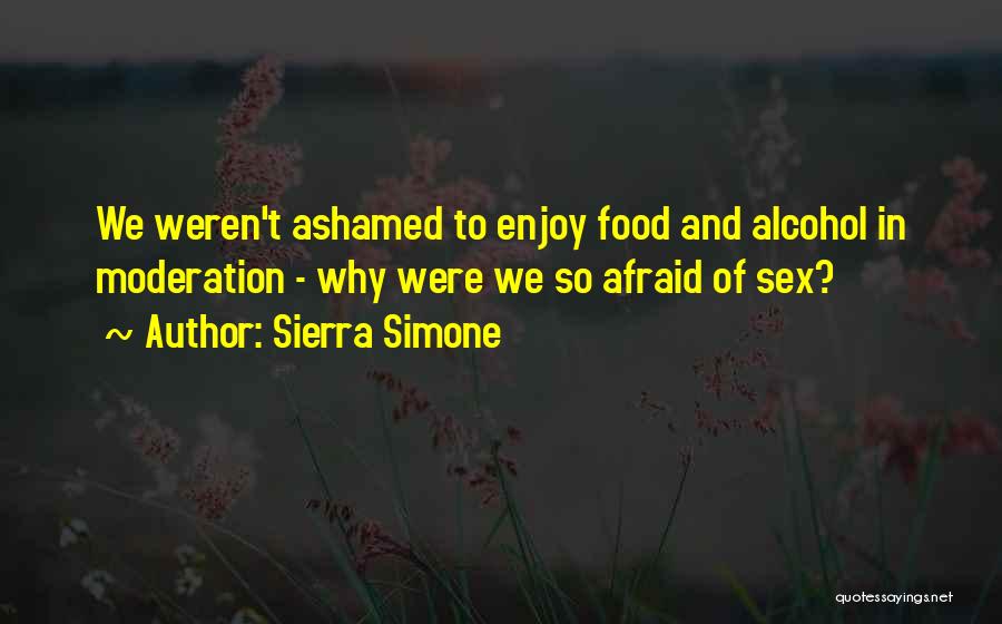 Sierra Simone Quotes: We Weren't Ashamed To Enjoy Food And Alcohol In Moderation - Why Were We So Afraid Of Sex?