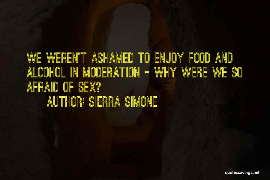 Sierra Simone Quotes: We Weren't Ashamed To Enjoy Food And Alcohol In Moderation - Why Were We So Afraid Of Sex?