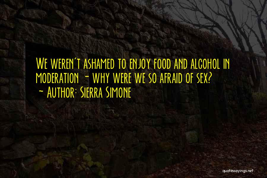 Sierra Simone Quotes: We Weren't Ashamed To Enjoy Food And Alcohol In Moderation - Why Were We So Afraid Of Sex?