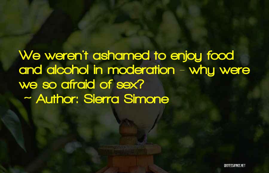 Sierra Simone Quotes: We Weren't Ashamed To Enjoy Food And Alcohol In Moderation - Why Were We So Afraid Of Sex?