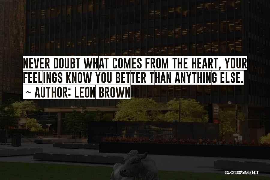 Leon Brown Quotes: Never Doubt What Comes From The Heart, Your Feelings Know You Better Than Anything Else.