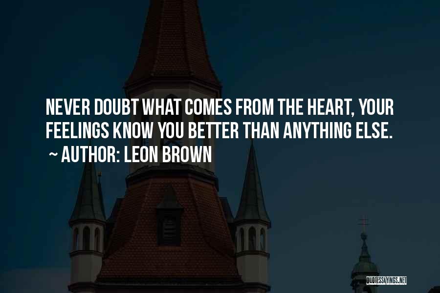 Leon Brown Quotes: Never Doubt What Comes From The Heart, Your Feelings Know You Better Than Anything Else.