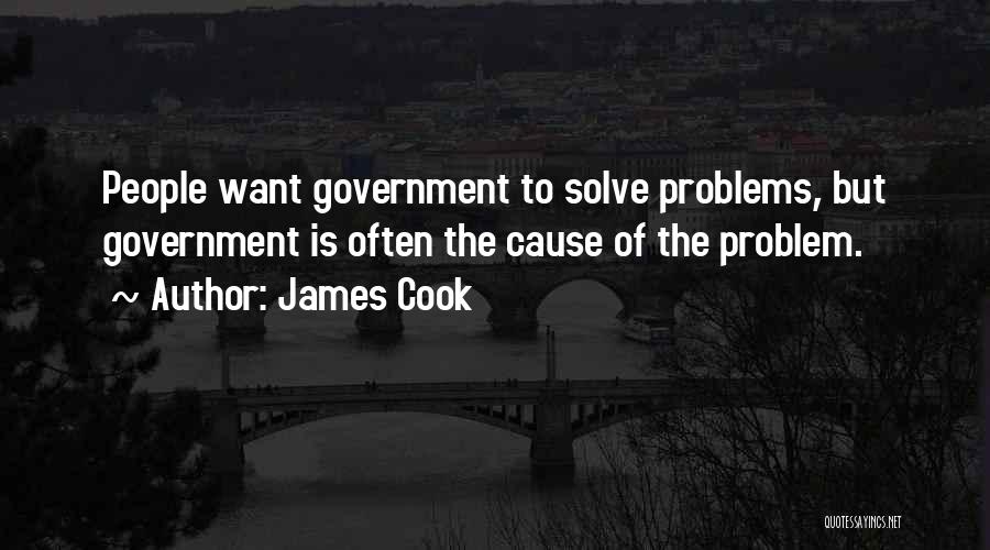 James Cook Quotes: People Want Government To Solve Problems, But Government Is Often The Cause Of The Problem.