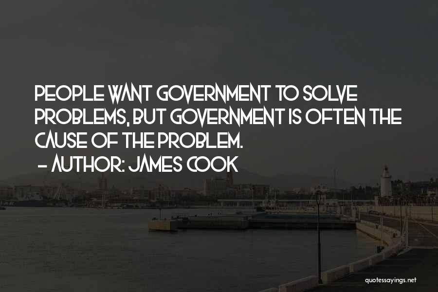 James Cook Quotes: People Want Government To Solve Problems, But Government Is Often The Cause Of The Problem.