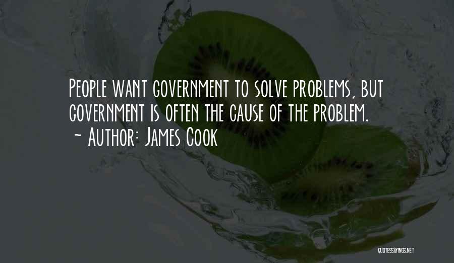 James Cook Quotes: People Want Government To Solve Problems, But Government Is Often The Cause Of The Problem.