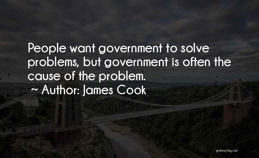 James Cook Quotes: People Want Government To Solve Problems, But Government Is Often The Cause Of The Problem.