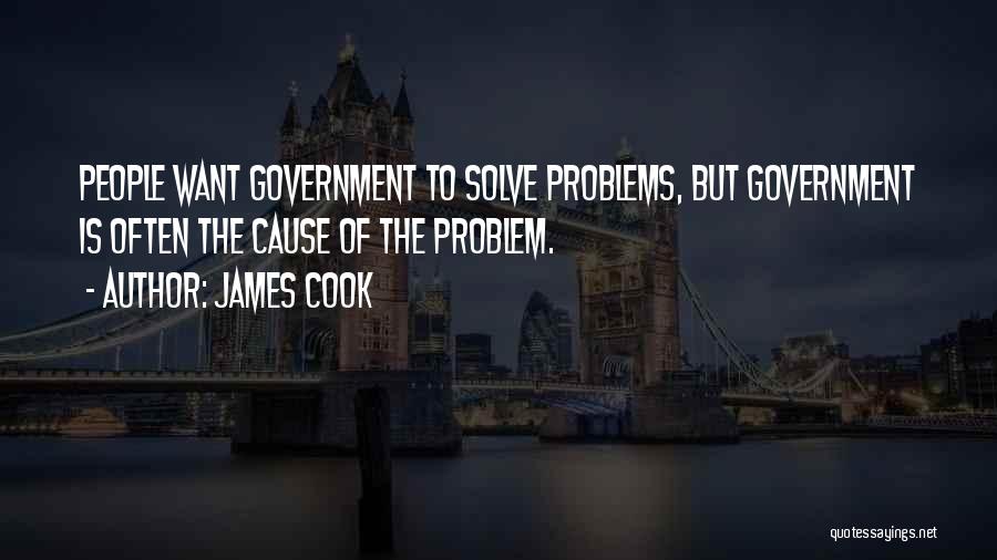 James Cook Quotes: People Want Government To Solve Problems, But Government Is Often The Cause Of The Problem.