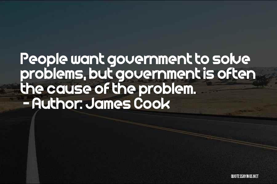 James Cook Quotes: People Want Government To Solve Problems, But Government Is Often The Cause Of The Problem.