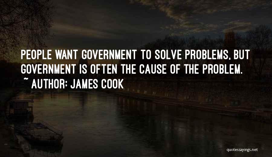 James Cook Quotes: People Want Government To Solve Problems, But Government Is Often The Cause Of The Problem.