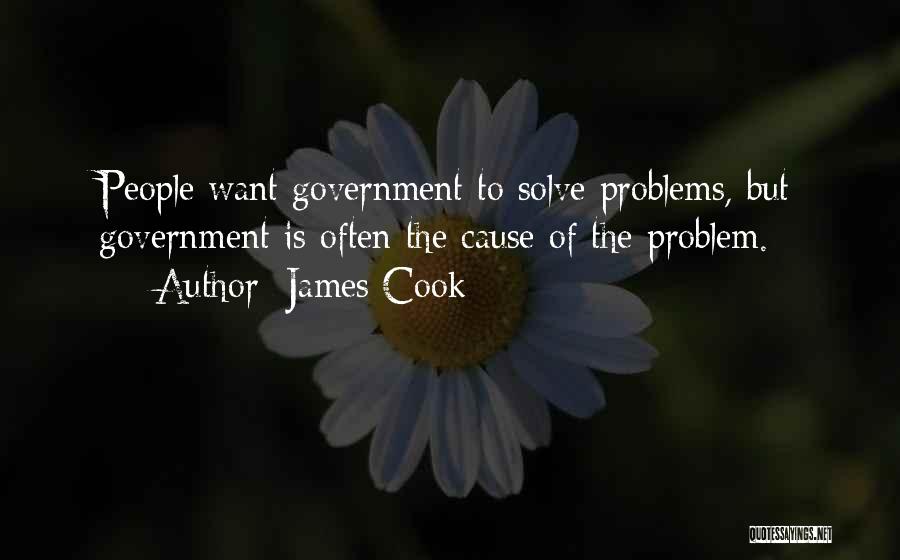 James Cook Quotes: People Want Government To Solve Problems, But Government Is Often The Cause Of The Problem.