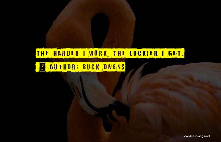 Buck Owens Quotes: The Harder I Work, The Luckier I Get.