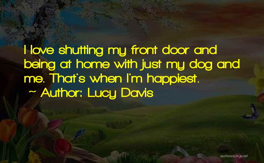 Lucy Davis Quotes: I Love Shutting My Front Door And Being At Home With Just My Dog And Me. That's When I'm Happiest.