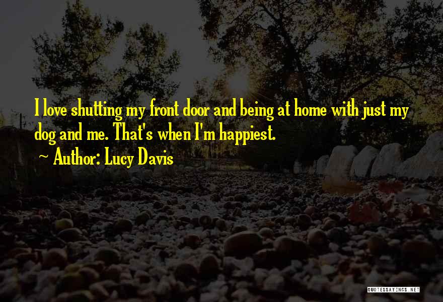 Lucy Davis Quotes: I Love Shutting My Front Door And Being At Home With Just My Dog And Me. That's When I'm Happiest.