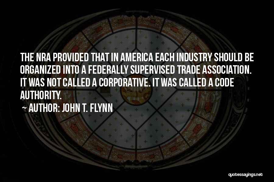 John T. Flynn Quotes: The Nra Provided That In America Each Industry Should Be Organized Into A Federally Supervised Trade Association. It Was Not