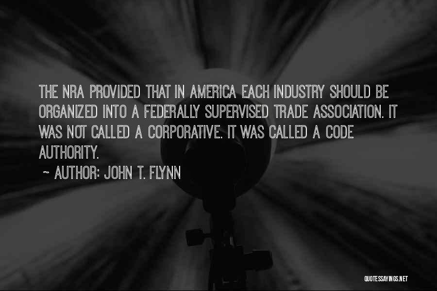 John T. Flynn Quotes: The Nra Provided That In America Each Industry Should Be Organized Into A Federally Supervised Trade Association. It Was Not