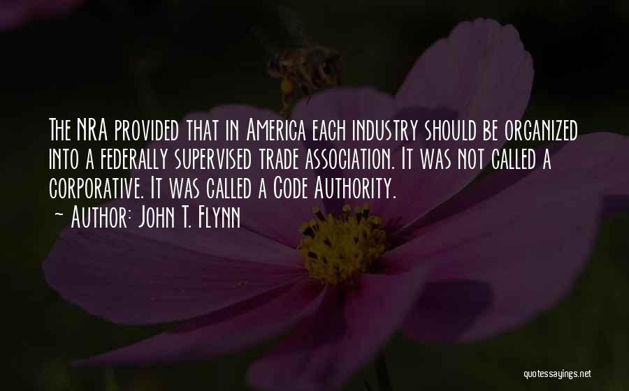 John T. Flynn Quotes: The Nra Provided That In America Each Industry Should Be Organized Into A Federally Supervised Trade Association. It Was Not