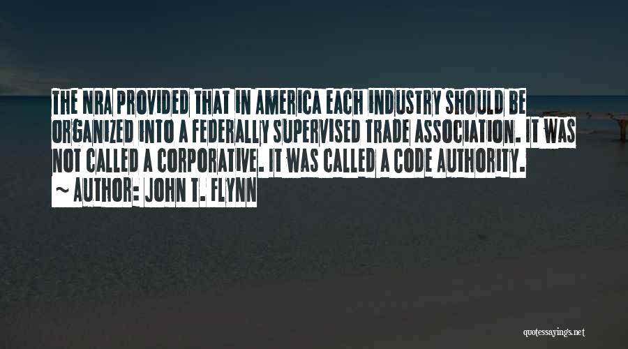 John T. Flynn Quotes: The Nra Provided That In America Each Industry Should Be Organized Into A Federally Supervised Trade Association. It Was Not