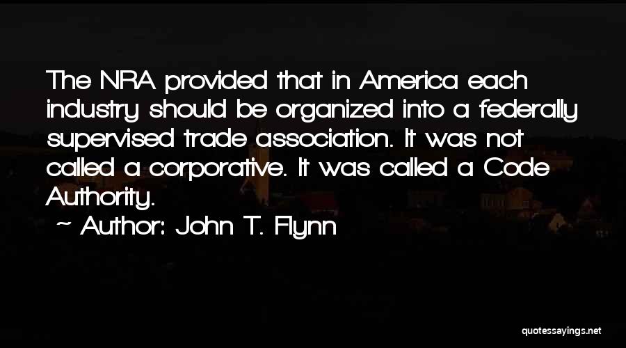 John T. Flynn Quotes: The Nra Provided That In America Each Industry Should Be Organized Into A Federally Supervised Trade Association. It Was Not