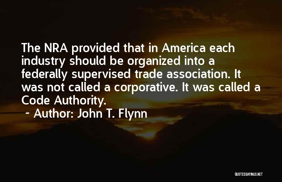 John T. Flynn Quotes: The Nra Provided That In America Each Industry Should Be Organized Into A Federally Supervised Trade Association. It Was Not