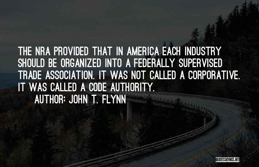 John T. Flynn Quotes: The Nra Provided That In America Each Industry Should Be Organized Into A Federally Supervised Trade Association. It Was Not