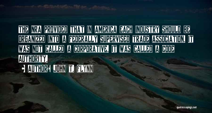 John T. Flynn Quotes: The Nra Provided That In America Each Industry Should Be Organized Into A Federally Supervised Trade Association. It Was Not