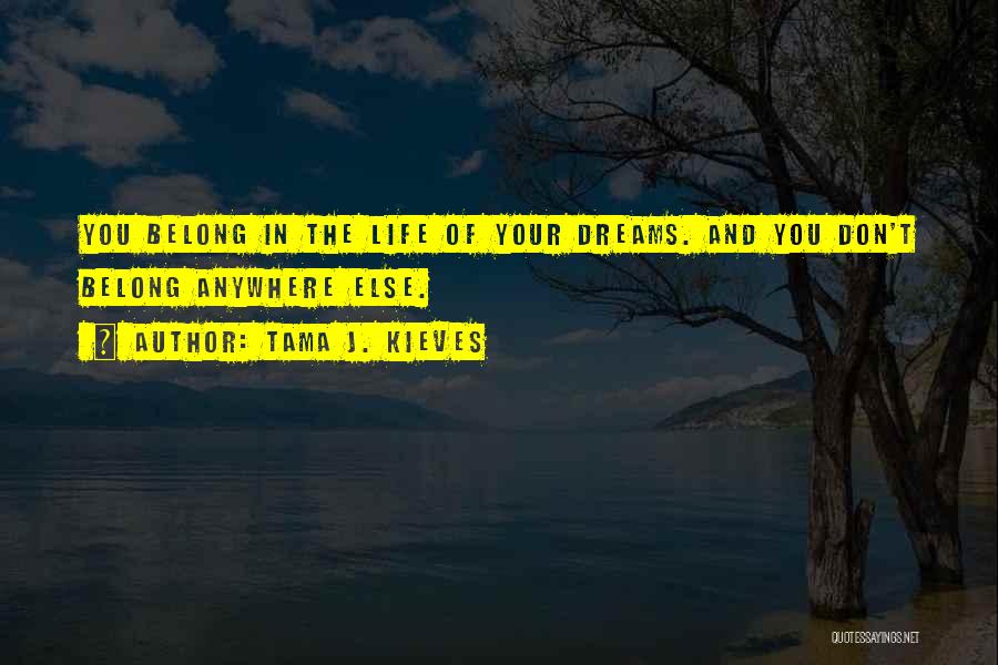 Tama J. Kieves Quotes: You Belong In The Life Of Your Dreams. And You Don't Belong Anywhere Else.