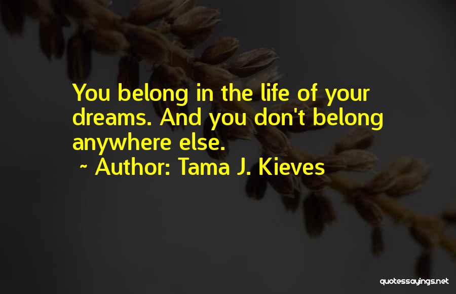 Tama J. Kieves Quotes: You Belong In The Life Of Your Dreams. And You Don't Belong Anywhere Else.