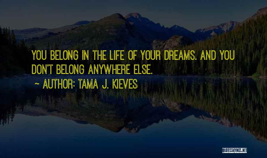 Tama J. Kieves Quotes: You Belong In The Life Of Your Dreams. And You Don't Belong Anywhere Else.