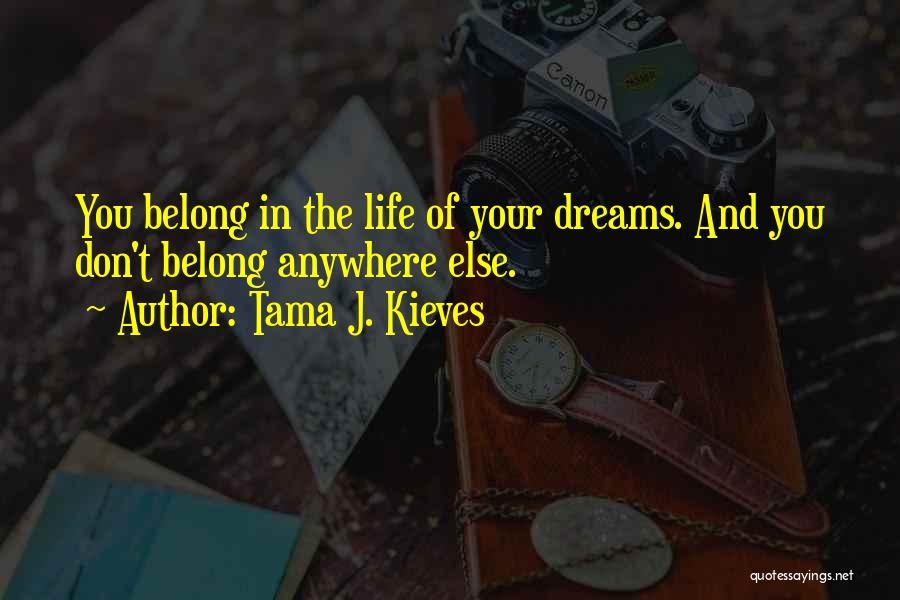 Tama J. Kieves Quotes: You Belong In The Life Of Your Dreams. And You Don't Belong Anywhere Else.