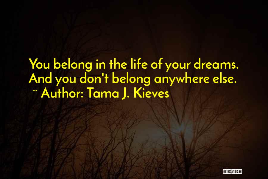 Tama J. Kieves Quotes: You Belong In The Life Of Your Dreams. And You Don't Belong Anywhere Else.