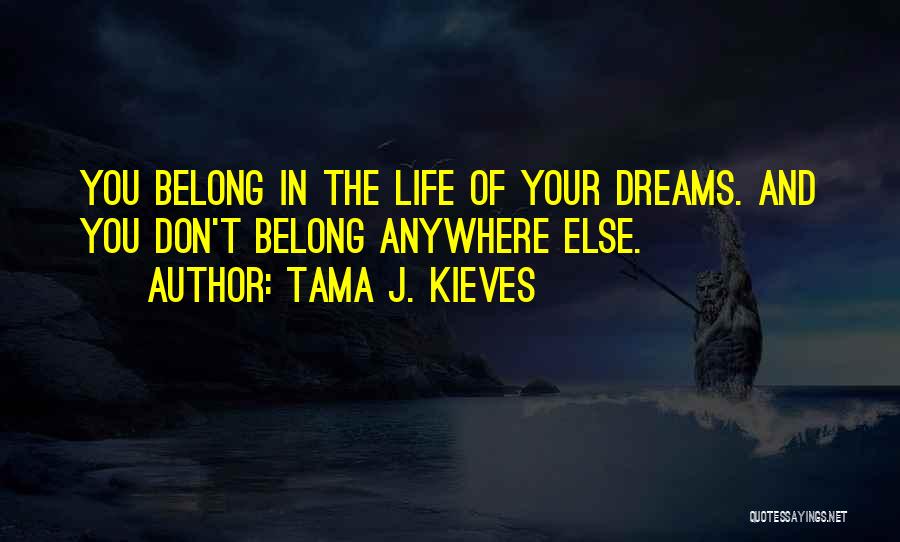 Tama J. Kieves Quotes: You Belong In The Life Of Your Dreams. And You Don't Belong Anywhere Else.