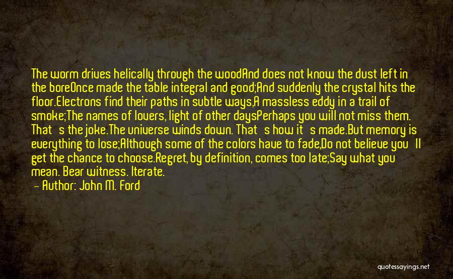 John M. Ford Quotes: The Worm Drives Helically Through The Woodand Does Not Know The Dust Left In The Boreonce Made The Table Integral